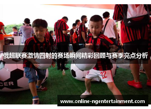 俄超联赛激情四射的赛场瞬间精彩回顾与赛季亮点分析
