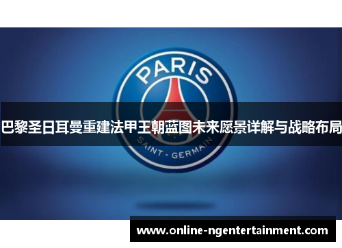 巴黎圣日耳曼重建法甲王朝蓝图未来愿景详解与战略布局