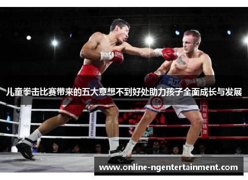儿童拳击比赛带来的五大意想不到好处助力孩子全面成长与发展