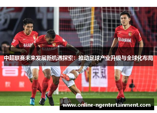 中超联赛未来发展新机遇探索：推动足球产业升级与全球化布局