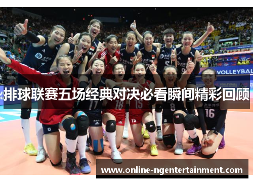 排球联赛五场经典对决必看瞬间精彩回顾