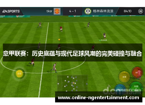 意甲联赛：历史底蕴与现代足球风潮的完美碰撞与融合