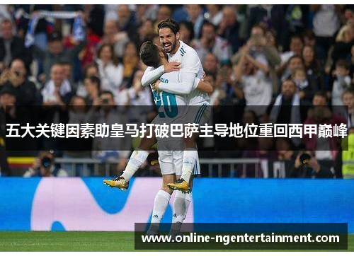 五大关键因素助皇马打破巴萨主导地位重回西甲巅峰