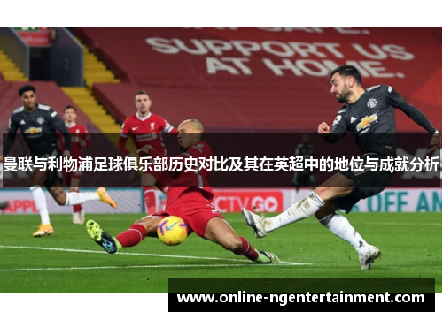 曼联与利物浦足球俱乐部历史对比及其在英超中的地位与成就分析
