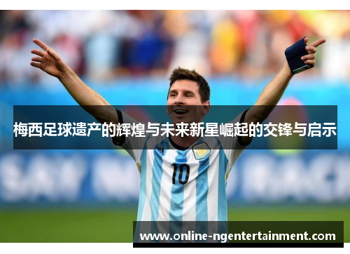 梅西足球遗产的辉煌与未来新星崛起的交锋与启示