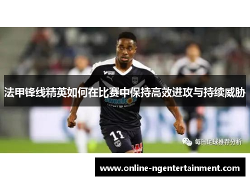法甲锋线精英如何在比赛中保持高效进攻与持续威胁