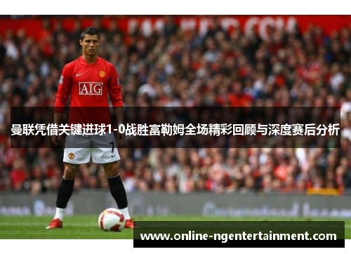 曼联凭借关键进球1-0战胜富勒姆全场精彩回顾与深度赛后分析