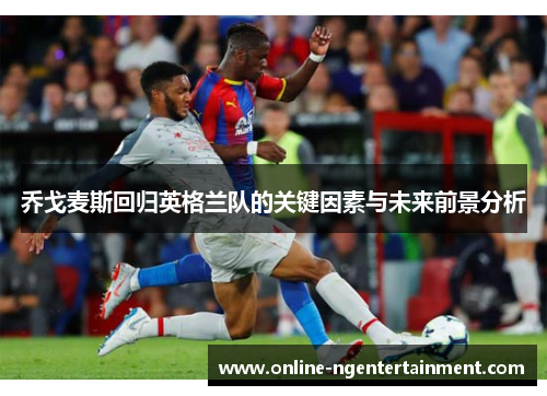 乔戈麦斯回归英格兰队的关键因素与未来前景分析