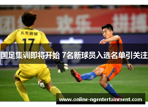 国足集训即将开始 7名新球员入选名单引关注