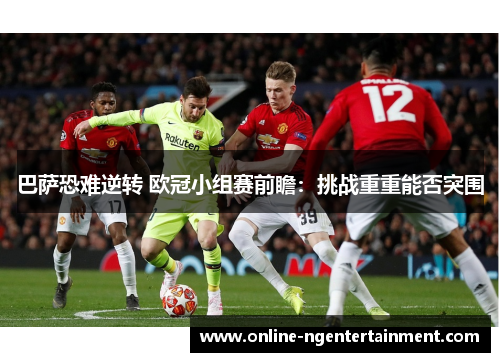 巴萨恐难逆转 欧冠小组赛前瞻：挑战重重能否突围