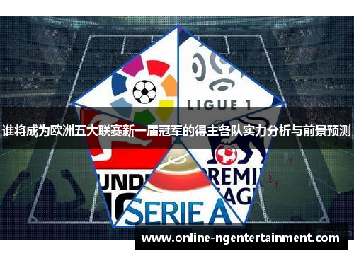 谁将成为欧洲五大联赛新一届冠军的得主各队实力分析与前景预测