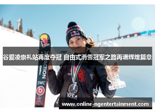 谷爱凌崇礼站再度夺冠 自由式滑雪冠军之路再谱辉煌篇章