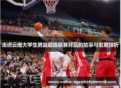 走进云南大学生男篮超级联赛背后的故事与发展探析