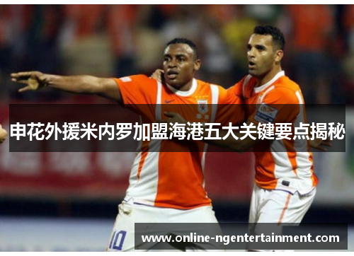 申花外援米内罗加盟海港五大关键要点揭秘