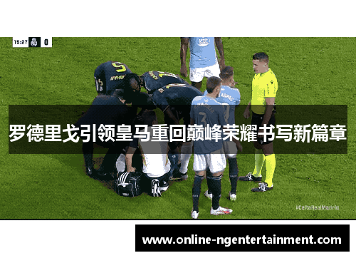 罗德里戈引领皇马重回巅峰荣耀书写新篇章
