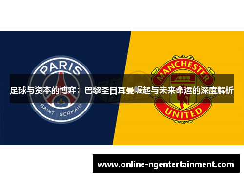 足球与资本的博弈：巴黎圣日耳曼崛起与未来命运的深度解析