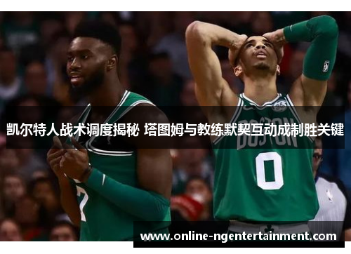 凯尔特人战术调度揭秘 塔图姆与教练默契互动成制胜关键