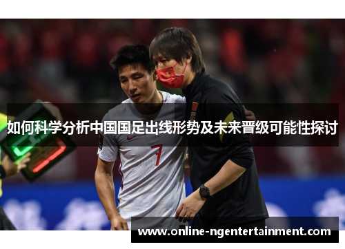 如何科学分析中国国足出线形势及未来晋级可能性探讨