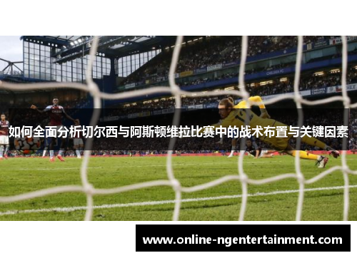 如何全面分析切尔西与阿斯顿维拉比赛中的战术布置与关键因素