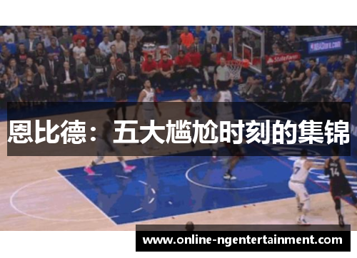 恩比德：五大尴尬时刻的集锦