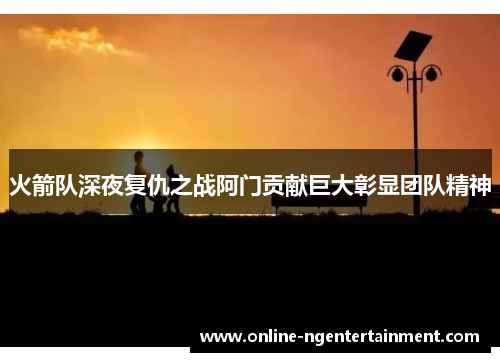 火箭队深夜复仇之战阿门贡献巨大彰显团队精神