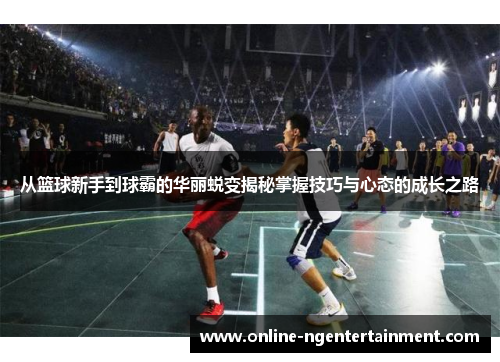从篮球新手到球霸的华丽蜕变揭秘掌握技巧与心态的成长之路