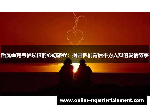 斯瓦泰克与伊埃拉的心动旅程：揭开他们背后不为人知的爱情故事