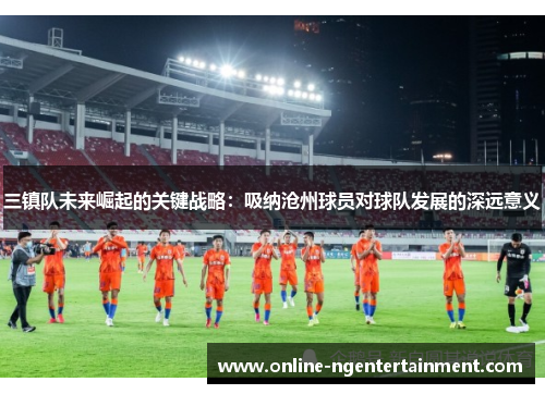 三镇队未来崛起的关键战略：吸纳沧州球员对球队发展的深远意义