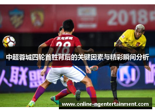 中超蓉城四轮首胜背后的关键因素与精彩瞬间分析