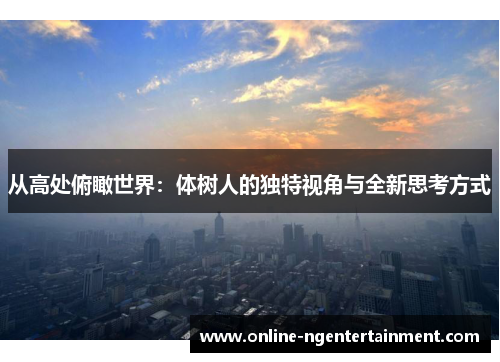 从高处俯瞰世界：体树人的独特视角与全新思考方式