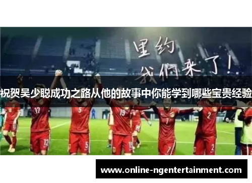 祝贺吴少聪成功之路从他的故事中你能学到哪些宝贵经验