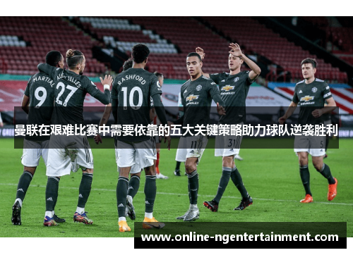 曼联在艰难比赛中需要依靠的五大关键策略助力球队逆袭胜利