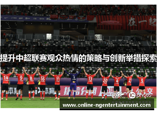 提升中超联赛观众热情的策略与创新举措探索