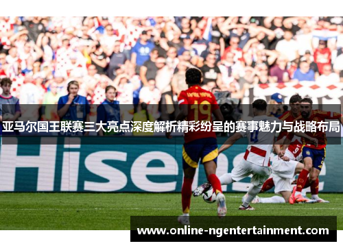 亚马尔国王联赛三大亮点深度解析精彩纷呈的赛事魅力与战略布局