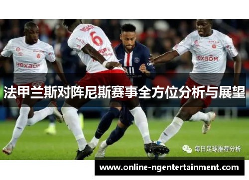 法甲兰斯对阵尼斯赛事全方位分析与展望