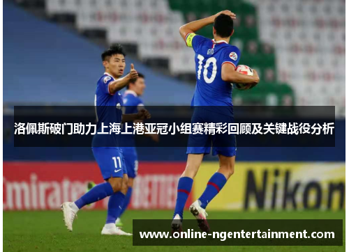 洛佩斯破门助力上海上港亚冠小组赛精彩回顾及关键战役分析