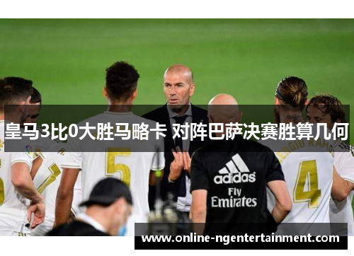 皇马3比0大胜马略卡 对阵巴萨决赛胜算几何