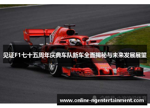 见证F1七十五周年庆典车队新车全面揭秘与未来发展展望