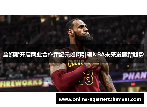 詹姆斯开启商业合作新纪元如何引领NBA未来发展新趋势