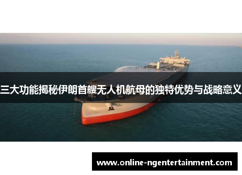 三大功能揭秘伊朗首艘无人机航母的独特优势与战略意义