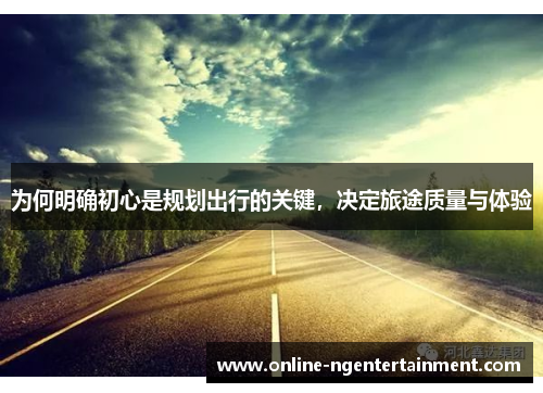 为何明确初心是规划出行的关键，决定旅途质量与体验