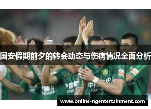 国安假期前夕的转会动态与伤病情况全面分析