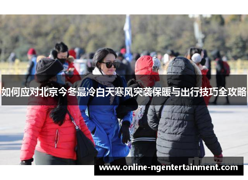 如何应对北京今冬最冷白天寒风突袭保暖与出行技巧全攻略