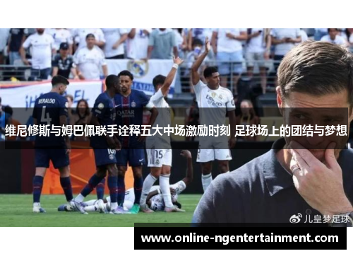 维尼修斯与姆巴佩联手诠释五大中场激励时刻 足球场上的团结与梦想