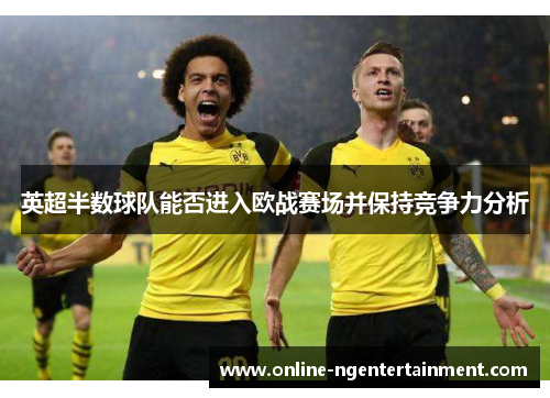 英超半数球队能否进入欧战赛场并保持竞争力分析
