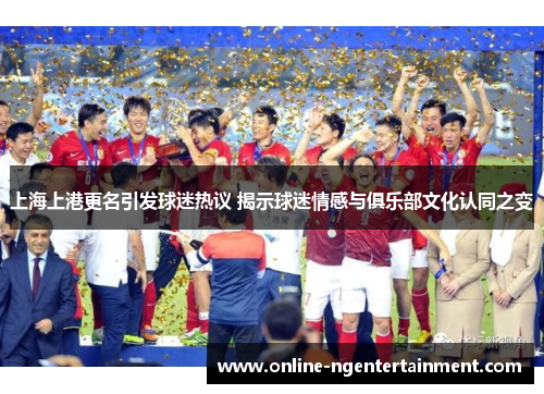 上海上港更名引发球迷热议 揭示球迷情感与俱乐部文化认同之变