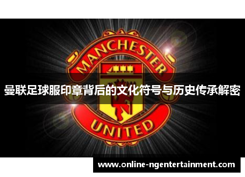 曼联足球服印章背后的文化符号与历史传承解密