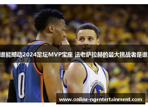 谁能撼动2024足坛MVP宝座 法老萨拉赫的最大挑战者是谁