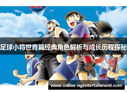足球小将世青篇经典角色解析与成长历程探秘