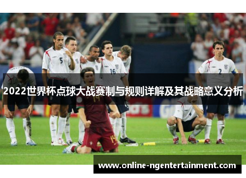 2022世界杯点球大战赛制与规则详解及其战略意义分析